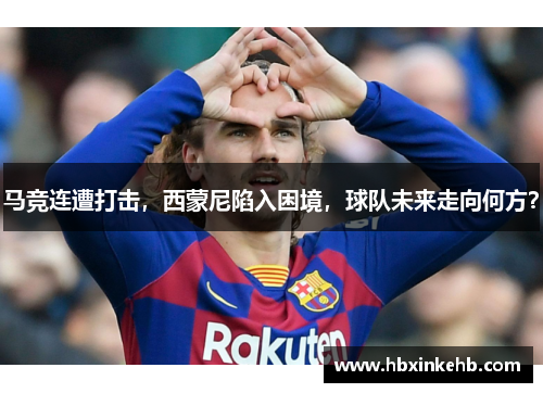 马竞连遭打击，西蒙尼陷入困境，球队未来走向何方？