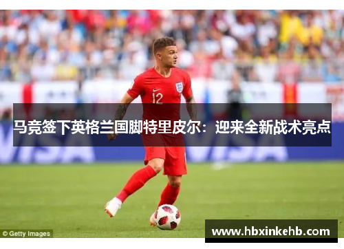 马竞签下英格兰国脚特里皮尔：迎来全新战术亮点