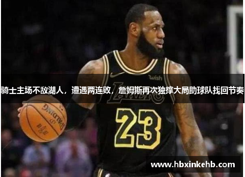 骑士主场不敌湖人，遭遇两连败，詹姆斯再次独撑大局助球队找回节奏