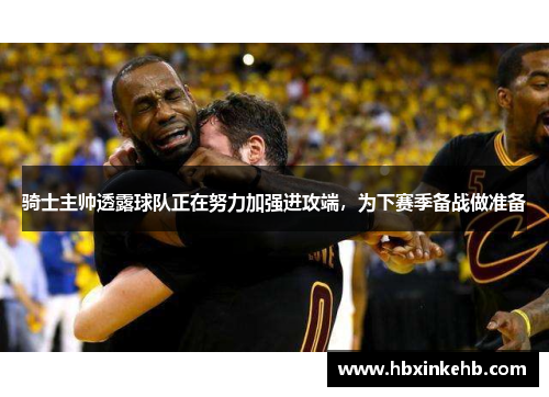 骑士主帅透露球队正在努力加强进攻端，为下赛季备战做准备