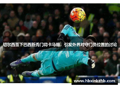 切尔西签下巴西新秀门将卡马略，引发外界对守门员位置的讨论