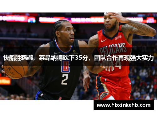 快船胜鹈鹕，莱昂纳德砍下35分，团队合作再现强大实力