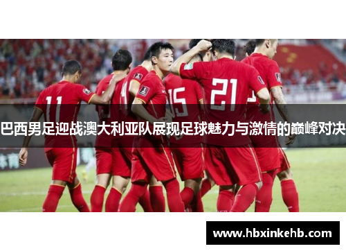巴西男足迎战澳大利亚队展现足球魅力与激情的巅峰对决