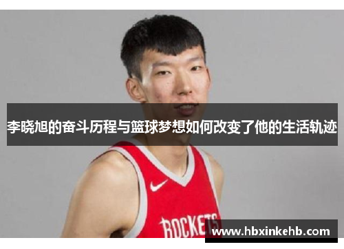 李晓旭的奋斗历程与篮球梦想如何改变了他的生活轨迹 李晓旭的奋斗历程与篮球梦想如何改变了他的生活轨迹