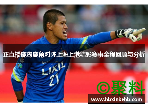正直播鹿岛鹿角对阵上海上港精彩赛事全程回顾与分析