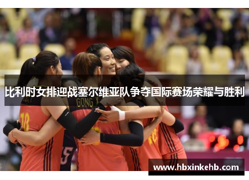 比利时女排迎战塞尔维亚队争夺国际赛场荣耀与胜利