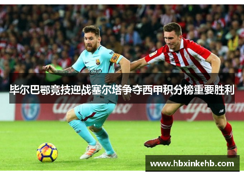 毕尔巴鄂竞技迎战塞尔塔争夺西甲积分榜重要胜利