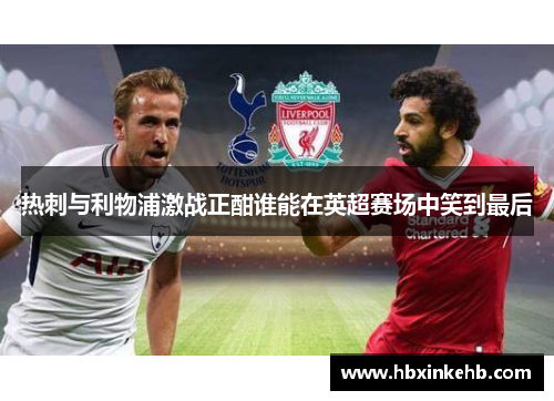 热刺与利物浦激战正酣谁能在英超赛场中笑到最后