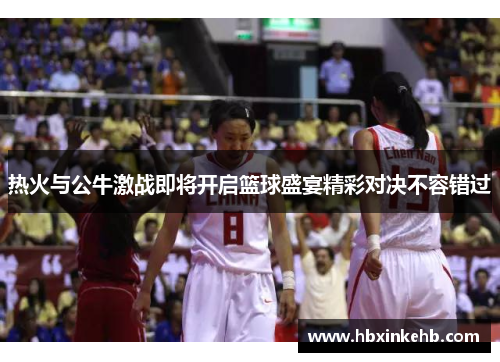 热火与公牛激战即将开启篮球盛宴精彩对决不容错过