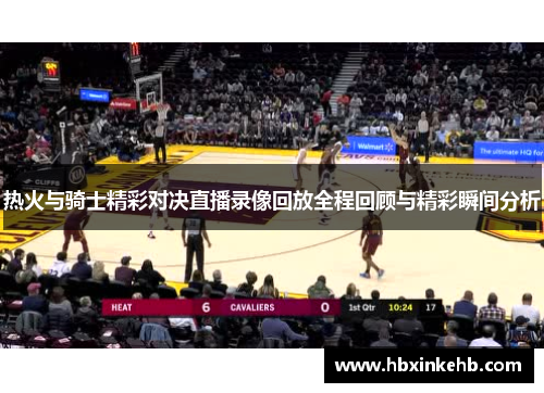 热火与骑士精彩对决直播录像回放全程回顾与精彩瞬间分析