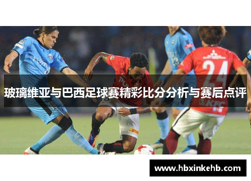 玻璃维亚与巴西足球赛精彩比分分析与赛后点评