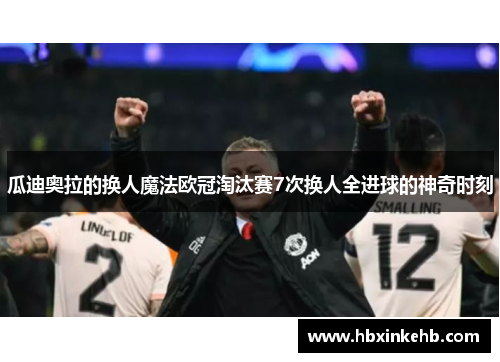 瓜迪奥拉的换人魔法欧冠淘汰赛7次换人全进球的神奇时刻