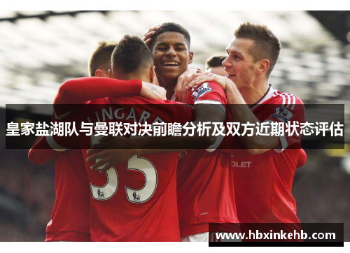 皇家盐湖队与曼联对决前瞻分析及双方近期状态评估