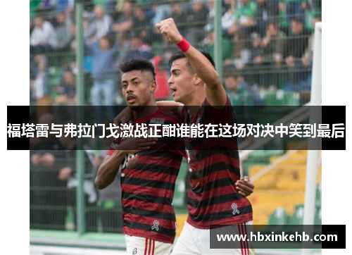 福塔雷与弗拉门戈激战正酣谁能在这场对决中笑到最后