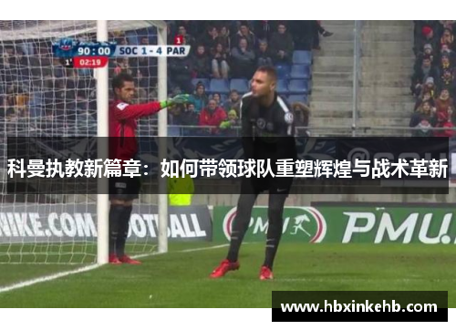科曼执教新篇章：如何带领球队重塑辉煌与战术革新