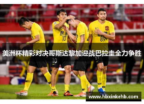 美洲杯精彩对决哥斯达黎加迎战巴拉圭全力争胜 美洲杯精彩对决哥斯达黎加迎战巴拉圭全力争胜